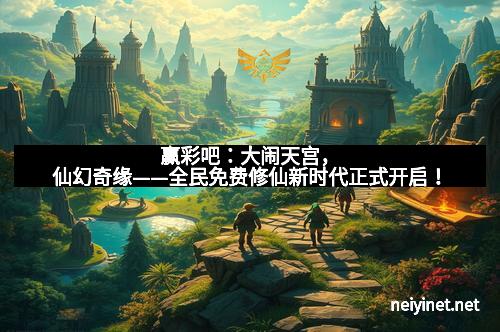 赢彩吧：大闹天宫，仙幻奇缘——全民免费修仙新时代正式开启！