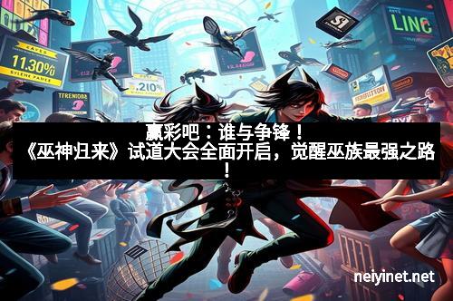 赢彩吧：谁与争锋！《巫神归来》试道大会全面开启，觉醒巫族最强之路！